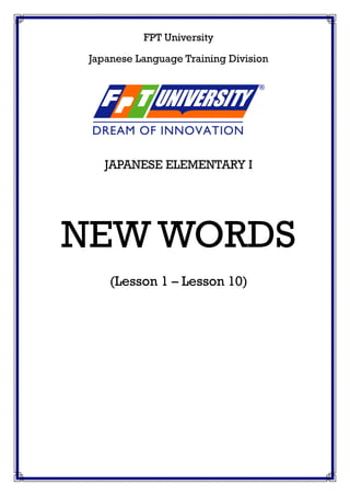 FPT University
Japanese Language Training Division
JAPANESE ELEMENTARY I
NEW WORDS
(Lesson 1 – Lesson 10)
 