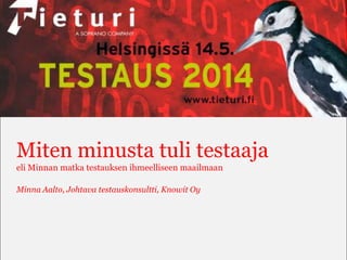 Miten minusta tuli testaaja
eli Minnan matka testauksen ihmeelliseen maailmaan
Minna Aalto, Johtava testauskonsultti, Knowit Oy
 