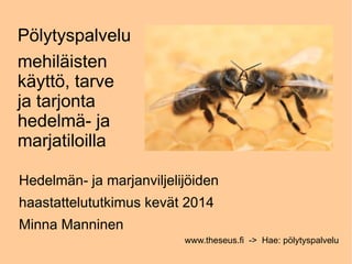 Pölytyspalvelu
mehiläisten
käyttö, tarve
ja tarjonta
hedelmä- ja
marjatiloilla
www.theseus.fi -> Hae: pölytyspalvelu
Hedelmän- ja marjanviljelijöiden
haastattelututkimus kevät 2014
Minna Manninen
 