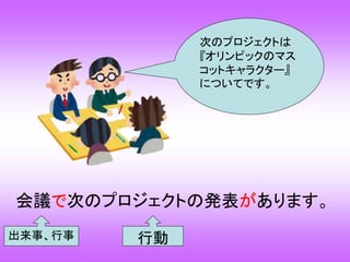 会議で次のプロジェクトの発表があります。
次のプロジェクトは
『オリンピックのマス
コットキャラクター』
についてです。
出来事、行事 行動
 