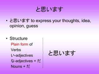 と思います
• と思います to express your thoughts, idea,
opinion, guess
• Structure
Plain form of
Verbs
い-adjectives
な-adjectives + だ
Nouns + だ
と思います
 