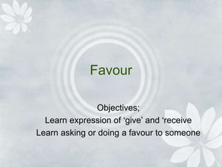Favour
Objectives;
Learn expression of ‘give’ and ‘receive
Learn asking or doing a favour to someone
 