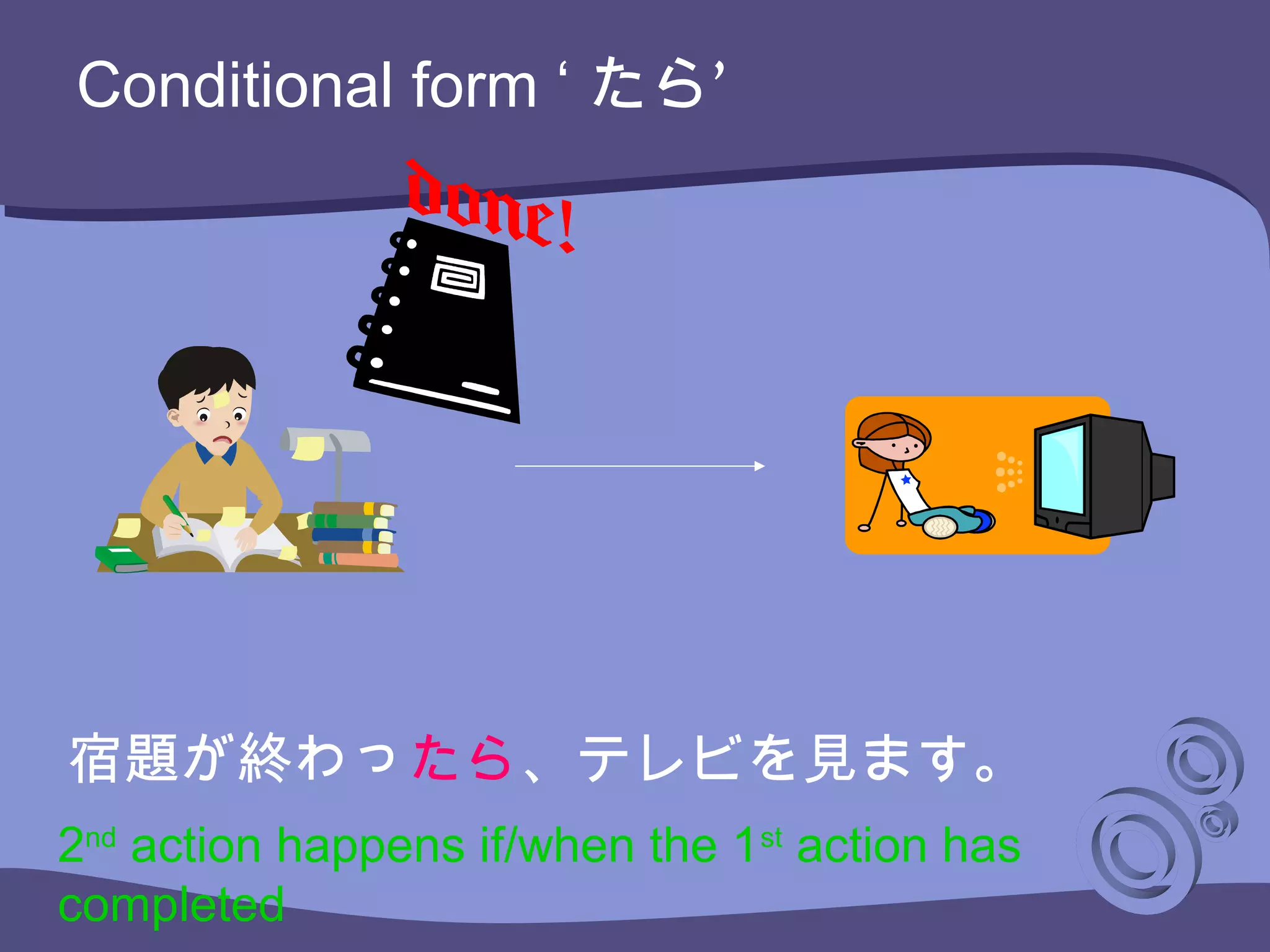 Conditional form ‘ ’たら
宿題が終わったら、テレビを見ます。
2nd
action happens if/when the 1st
action has
completed
 