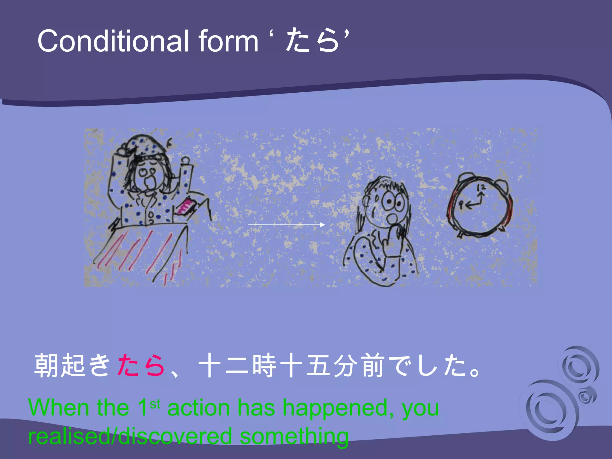 Conditional form ‘ ’たら
朝起きたら、十二時十五分前でした。
When the 1st
action has happened, you
realised/discovered something
 