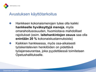 Osaamisen ja sivistyksen parhaaksi
Avustuksen käyttötarkoitus
Hankkeen kokonaismenojen tulee olla kaikki
hankkeelle hyväksyttyjä menoja, myös
omarahoitusosuuden, huomioitava mahdolliset
rajoitukset (esim. laitehankintojen osuus saa olla
enintään 20 % kokonaiskustannuksista)
Kaikkien hankkeessa, myös osa-aikaisesti
työskentelevien henkilöiden on pidettävä
työajanseurantaa, joka pyydettäessä toimitetaan
Opetushallitukselle.
 