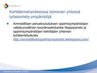 Osaamisen ja sivistyksen parhaaksi
Ammatillisen peruskoulutuksen oppimisympäristöjen
valtakunnallinen koordinaatiohanke Nappiparisto ja
oppimisympäristöjen kehittäjien yhteinen
työskentelyalusta
http://ammatillisetoppimisymparistot.wikispaces.com/
Kehittämishankkeissa toimivien yhteisiä
työskentely-ympäristöjä
 