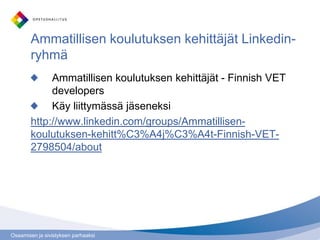 Osaamisen ja sivistyksen parhaaksi
Ammatillisen koulutuksen kehittäjät Linkedin-
ryhmä
Ammatillisen koulutuksen kehittäjät - Finnish VET
developers
Käy liittymässä jäseneksi
http://www.linkedin.com/groups/Ammatillisen-
koulutuksen-kehitt%C3%A4j%C3%A4t-Finnish-VET-
2798504/about
 