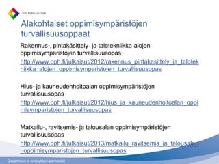 Osaamisen ja sivistyksen parhaaksi
Rakennus-, pintakäsittely- ja talotekniikka-alojen
oppimisympäristöjen turvallisuusopas
http://www.oph.fi/julkaisut/2012/rakennus_pintakasittely_ja_talotek
niikka_alojen_oppimisymparistojen_turvallisuusopas
Hius- ja kauneudenhoitoalan oppimisympäristöjen
turvallisuusopas
http://www.oph.fi/julkaisut/2012/hius_ja_kauneudenhoitoalan_oppi
misymparistojen_turvallisuusopas
Matkailu-, ravitsemis- ja talousalan oppimisympäristöjen
turvallisuusopas
http://www.oph.fi/julkaisut/2013/matkailu_ravitsemis_ja_talousalan
_oppimisymparistojen_turvallisuusopas
Alakohtaiset oppimisympäristöjen
turvallisuusoppaat
 