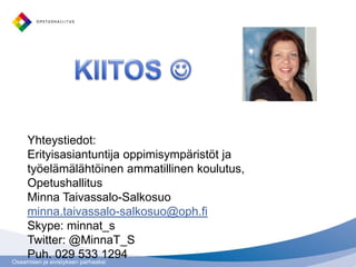Osaamisen ja sivistyksen parhaaksi
Yhteystiedot:
Erityisasiantuntija oppimisympäristöt ja
työelämälähtöinen ammatillinen koulutus,
Opetushallitus
Minna Taivassalo-Salkosuo
minna.taivassalo-salkosuo@oph.fi
Skype: minnat_s
Twitter: @MinnaT_S
Puh. 029 533 1294
 