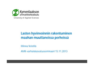 Lasten hyvinvoinnin rakentuminen
maahan muuttaneissa perheissä
Minna Veistilä
AMK-varhaiskasvatusseminaari 15.11.2013

 