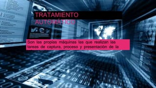 Son las propias máquinas las que realizan las
tareas de captura, proceso y presentación de la
información.
TRATAMIENTO
AUT...