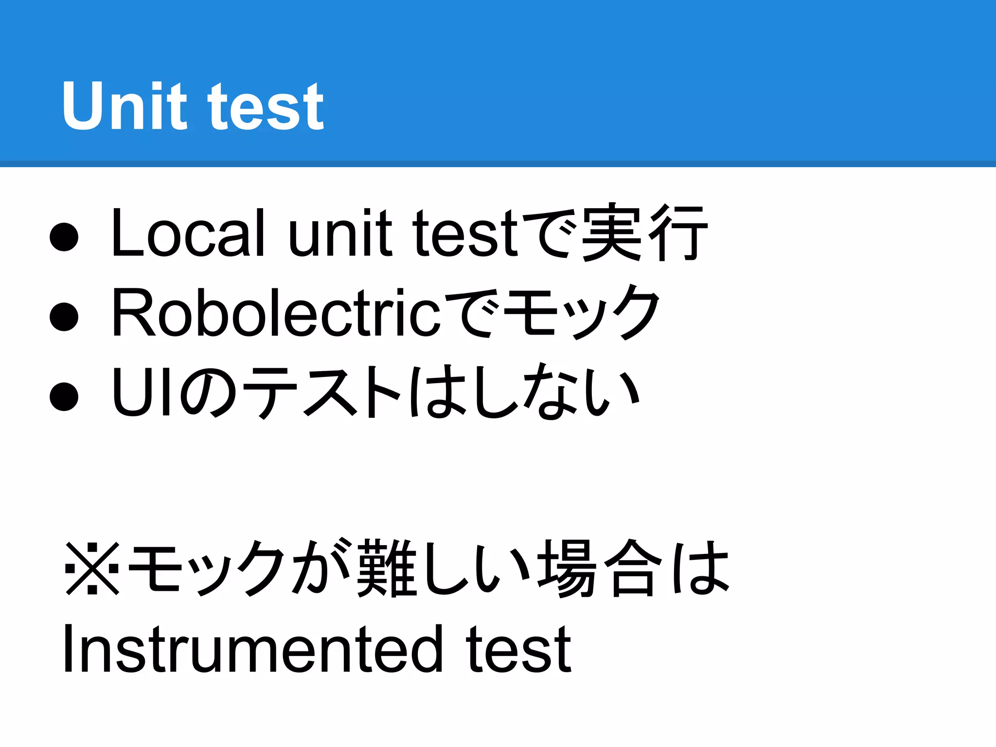 Unit test
● Local unit testで実行
● Robolectricでモック
● UIのテストはしない
※モックが難しい場合は
Instrumented test
 