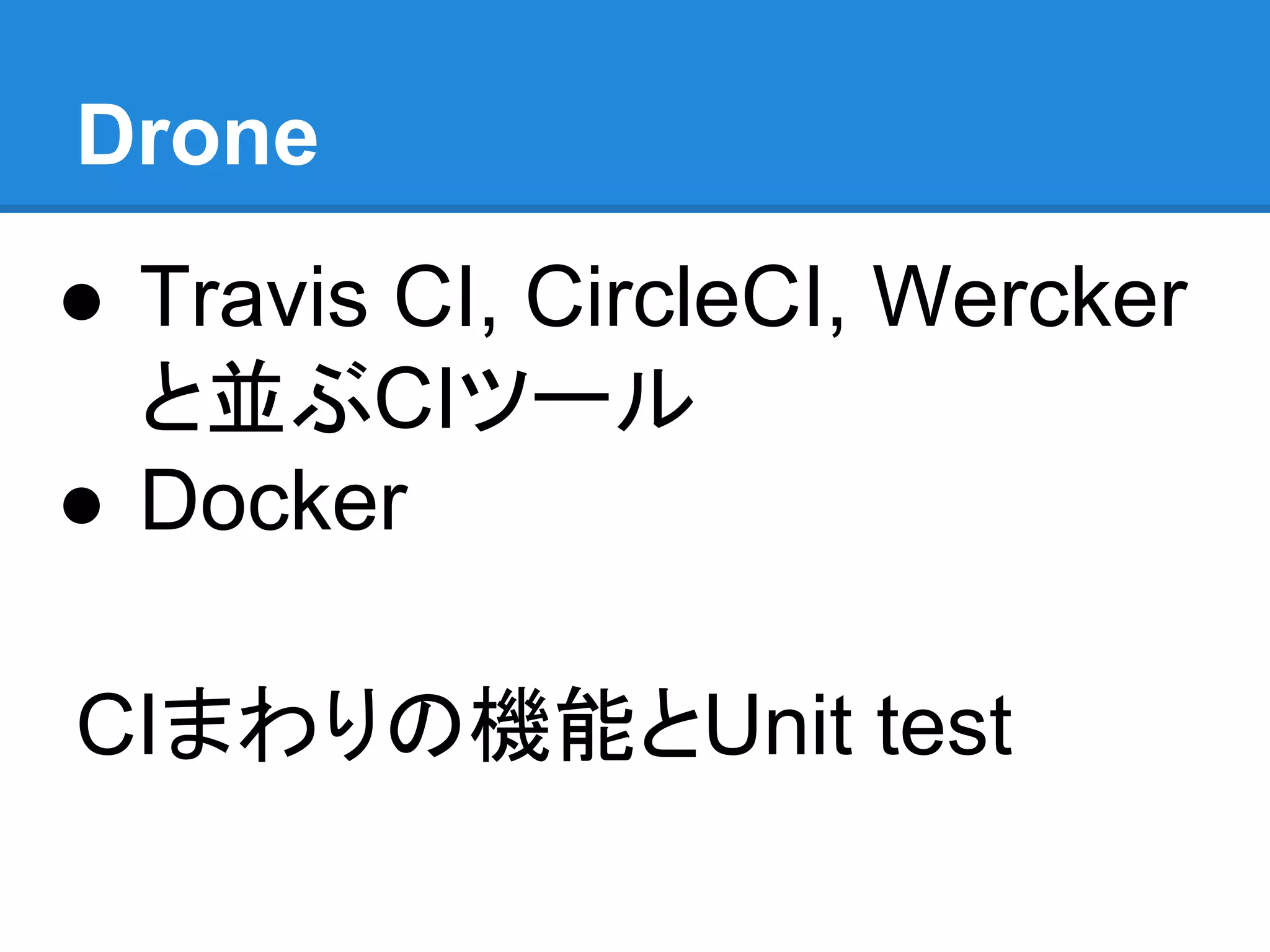 ● Travis CI, CircleCI, Wercker
と並ぶCIツール
● Docker
CIまわりの機能とUnit test
Drone
 