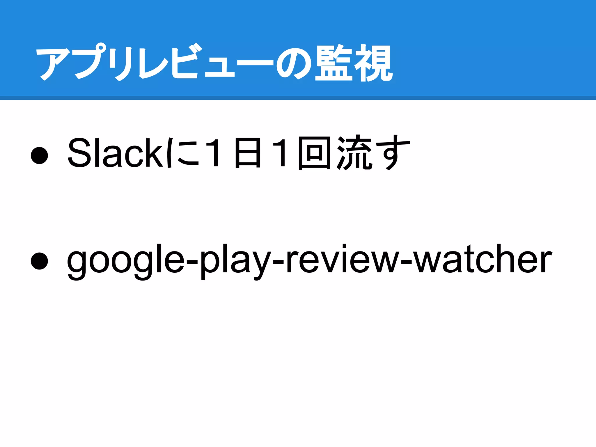 アプリレビューの監視
● Slackに１日１回流す
● google-play-review-watcher
 