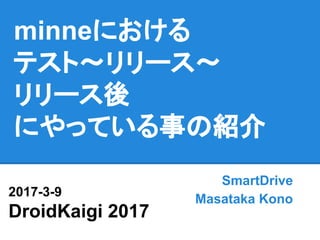 minneにおける
テスト〜リリース〜
リリース後
にやっている事の紹介
SmartDrive
Masataka Kono
2017-3-9
DroidKaigi 2017
 