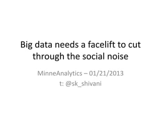 Big data needs a facelift to cut
   through the social noise
    MinneAnalytics – 01/21/2013
          t: @sk_shivani
 