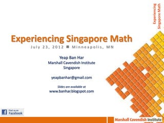Experiencing
                                         Singapore Math
Experiencing Singapore Math
    July 23, 2012  Minneapolis, MN

                Yeap Ban Har
          Marshall Cavendish Institute
                   Singapore

           yeapbanhar@gmail.com

               Slides are available at
          www.banhar.blogspot.com
 