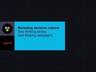 Marketing decision makers:
Stop thinking tactics, 
start thinking campaigns
 
