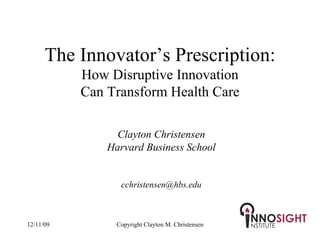 The Innovator’s Prescription: How Disruptive Innovation Can Transform Health Care Clayton Christensen Harvard Business School [email_address] 06/09/09 Copyright Clayton M. Christensen 