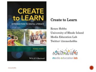 @reneehobbs
Create to Learn
Renee Hobbs
University of Rhode Island
Media Education Lab
Twitter: @reneehobbs
 