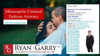Minneapolis Criminal
Defense Attorney
https://ryangarry.com
Contact Details
Ryan Garry LLC, Criminal Defense
Attorneys
333 South 7th Street #2350
Minneapolis, MN 55402
(612) 436-3051
https://ryangarry.com
ryan@ryangarry.com
https://goo.gl/maps/C13JayCsQPyHawwQ9
Website: https://ryangarry.com
Google Site: http://bit.ly/2pc8yu1
Google Folder: http://bit.ly/2oo9pHo
https://youtu.be/ShyO1HYhT2I
http://bit.ly/2oqfrr2
http://bit.ly/2p5zD1M
http://bit.ly/2nJyYD1
http://bit.ly/2mO6gAt
http://bit.ly/2nwcVQg
http://bit.ly/2mPYhmv
http://bit.ly/2pdfkj9
http://bit.ly/2pdLtXT
http://bit.ly/2nHX94z
http://bit.ly/2nx1asO
http://bit.ly/2olsQ3K
http://bit.ly/2nJp83Q
http://bit.ly/2oli4um
http://bit.ly/2pdgnQ7
http://bit.ly/2opGvGS
 