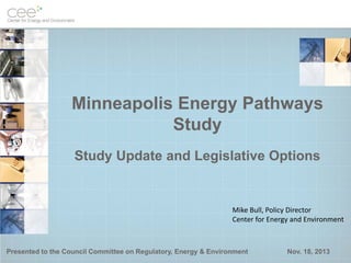 Minneapolis Energy Pathways
Study
Study Update and Legislative Options

Mike Bull, Policy Director
Center for Energy and Environment

Presented to the Council Committee on Regulatory, Energy & Environment

Nov. 18, 2013

 
