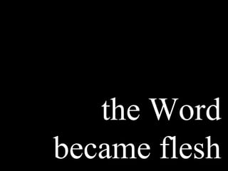 the Word
became flesh
 
