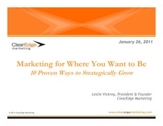Marketing for Where You Want to Be
10 Proven Ways to Strategically Grow
© 2011 ClearEdge Marketing
January 26, 2011
Leslie Vickrey, President & Founder
ClearEdge Marketing
 