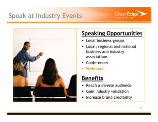 23
Speak at Industry Events
Speaking Opportunities
Local business groups
Local, regional and national
business and industry
associations
Conferences
Webinars
Benefits
Reach a diverse audience
Gain industry validation
Increase brand credibility
 