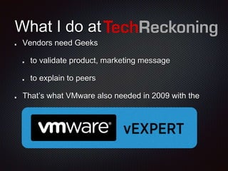 What I do at
Vendors need Geeks
to validate product, marketing message
to explain to peers
That’s what VMware also needed in 2009 with the
 