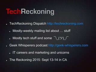 TechReckoning Dispatch http://techreckoning.com
Mostly-weekly mailing list about … stuff
Mostly tech stuff and some ¯_(ツ)_/¯
Geek Whisperers podcast http://geek-whisperers.com
IT careers and marketing and unicorns
The Reckoning 2015: Sept 13-14 in CA
 