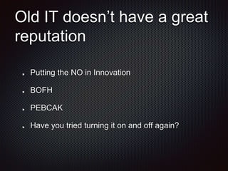 Old IT doesn’t have a great
reputation
Putting the NO in Innovation
BOFH
PEBCAK
Have you tried turning it on and off again?
 