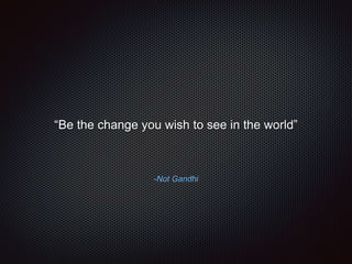 -Not Gandhi
“Be the change you wish to see in the world”
 
