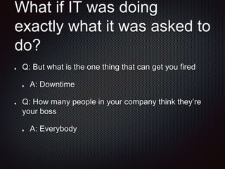 What if IT was doing
exactly what it was asked to
do?
Q: But what is the one thing that can get you fired
A: Downtime
Q: How many people in your company think they’re
your boss
A: Everybody
 