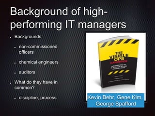 Background of high-
performing IT managers
Backgrounds
non-commissioned
officers
chemical engineers
auditors
What do they have in
common?
discipline, process Kevin Behr, Gene Kim,
George Spafford
 