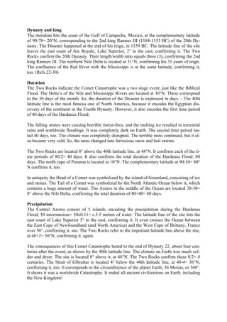 Dynasty and king
The meridian hits the coast of the Gulf of Campeche, Mexico, at the complementary latitude
of 90-70= 20°N, corresponding to the 2nd king Ramses III (1184-1153 BC) of the 20th Dy-
nasty. The Disaster happened at the end of his reign, in 1159 BC. The latitude line of the site
leaves the east coast of Isle Royale, Lake Superior, 2° to the east, confirming it. The Two
Rocks confirm the 20th Dynasty. Their length/width ratio equals three (3), confirming the 2nd
king Ramses III. The northern Nile Delta is located at 31°N, confirming his 31 years of reign.
The confluence of the Red River with the Mississippi is at the same latitude, confirming it,
too. (Refs.22-30)

Duration
The Two Rocks indicate the Comet Catastrophe was a two stage event, just like the Biblical
Flood. The Delta’s of the Nile and Mississippi Rivers are located at 30°N. These correspond
to the 30 days of the month. So, the duration of the Disaster is expressed in days. - The 40th
latitude line is the most famous one of North America, because it encodes the Egyptian dis-
covery of the continent in the Fourth Dynasty. However, it also encodes the first time period
of 40 days of the Dardanus Flood.

The falling stones were causing horrible forest-fires, and the melting ice resulted in torrential
rains and worldwide floodings. It was completely dark on Earth. The second time period las-
ted 40 days, too. The climate was completely disrupted. The terrible rains continued, but it al-
so became very cold. So, the rains changed into ferrocious snow and hail storms.

The Two Rocks are located 8° above the 40th latitude line, at 48°N. It confirms each of the ti-
me periods of 80/2= 40 days. It also confirms the total duration of the Dardanus Flood: 80
days. The north cape of Panama is located at 10°N. The complementary latitude at 90-10= 80°
N confirms it, too.

In antiquity the Head of a Comet was symbolized by the island of Greenland, consisting of ice
and stones. The Tail of a Comet was symbolized by the North Atlantic Ocean below it, which
contains a huge amount of water. The Azores in the middle of the Ocean are located 38-30=
8° above the Nile Delta, confirming the total duration of 40+40= 80 days.

Precipitation
The Central Azores consist of 5 islands, encoding the precipitation during the Dardanus
Flood, 50 micromoiras= 50x0.11= c.5.5 meters of water. The latitude line of the site hits the
east coast of Lake Superior 5° to the east, confirming it. It even crosses the Ocean between
the East Cape of Newfoundland (and North America) and the West Cape of Brittany, France
over 50°, confirming it, too. The Two Rocks refer to the important latitude line above the site,
at 48+2= 50°N, confirming it, again.

The consequences of this Comet Catastrophe lasted to the end of Dynasty 22, about four cen-
turies after the event, as shown by the 40th latitude line. The climate on Earth was much col-
der and dryer. The site is located 8° above it, at 48°N. The Two Rocks confirm these 8/2= 4
centuries. The Strait of Gibraltar is located 4° below the 40th latitude line, at 40-4= 36°N,
confirming it, too. It corresponds to the circumference of the planet Earth, 36 Moiras, or 360°.
It shows it was a worldwide Catastrophe. It ended all ancient civilizations on Earth, including
the New Kingdom!
 