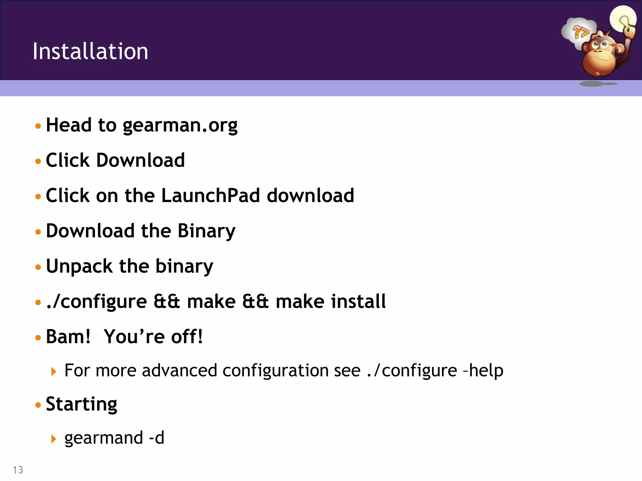 Installation


     • Head to gearman.org
     • Click Download
     • Click on the LaunchPad download
     • Download the Binary
     • Unpack the binary
     • ./configure && make && make install
     • Bam! You’re off!
       For more advanced configuration see ./configure –help

     • Starting
       gearmand -d
13
 