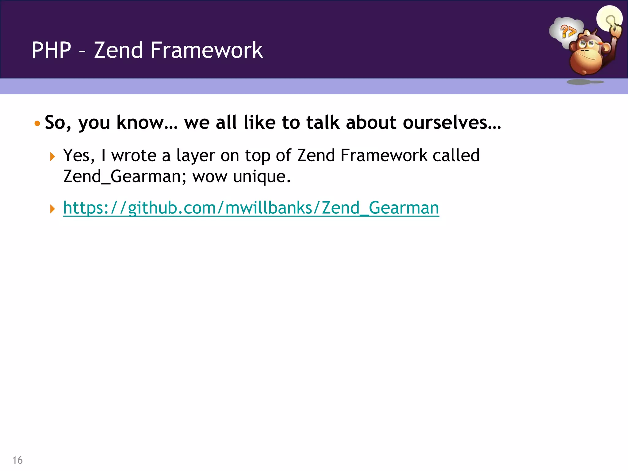 PHP – Zend Framework


     • So, you know… we all like to talk about ourselves…
       Yes, I wrote a layer on top of Zend Framework called
        Zend_Gearman; wow unique.
       https://github.com/mwillbanks/Zend_Gearman




16
 