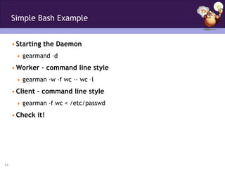 Simple Bash Example


     • Starting the Daemon
       gearmand –d

     • Worker – command line style
       gearman -w -f wc -- wc –l

     • Client – command line style
       gearman -f wc < /etc/passwd

     • Check it!




14
 