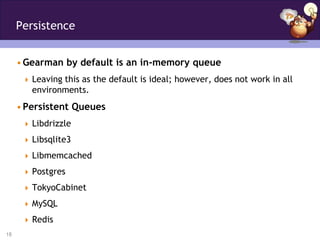 Persistence


     • Gearman by default is an in-memory queue
       Leaving this as the default is ideal; however, does not work in all
        environments.
     • Persistent Queues
       Libdrizzle

       Libsqlite3

       Libmemcached

       Postgres

       TokyoCabinet

       MySQL

       Redis
18
 