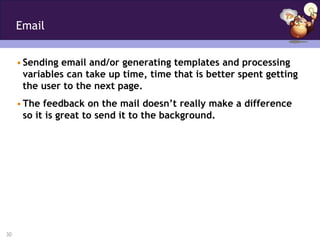 Email


     • Sending email and/or generating templates and processing
       variables can take up time, time that is better spent getting
       the user to the next page.
     • The feedback on the mail doesn’t really make a difference
       so it is great to send it to the background.




30
 