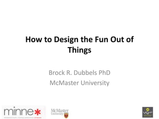 How to Design the Fun Out of
Things
Brock R. Dubbels PhD
McMaster University
 