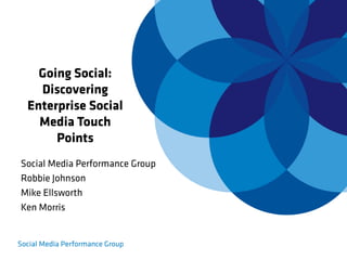 Going Social:
   Discovering
 Enterprise Social
   Media Touch
      Points
Social Media Performance Group
Robbie Johnson
Mike Ellsworth
Ken Morris
 