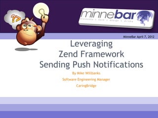 MinneBar April 7, 2012

       Leveraging
    Zend Framework
Sending Push Notifications
          By Mike Willbanks
     Software Engineering Manager
             CaringBridge
 