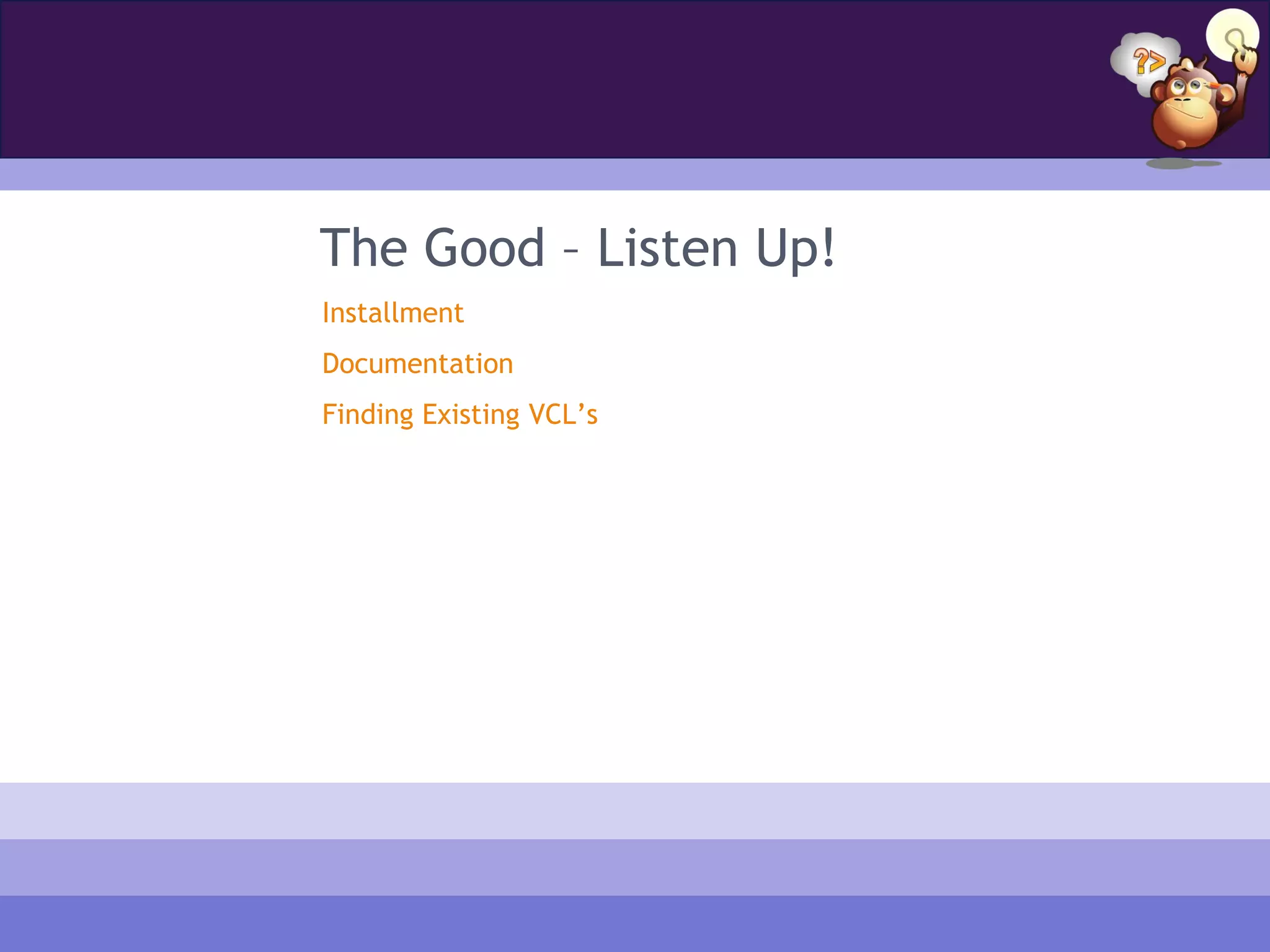 The Good – Listen Up!
Installment
Documentation
Finding Existing VCL’s
 