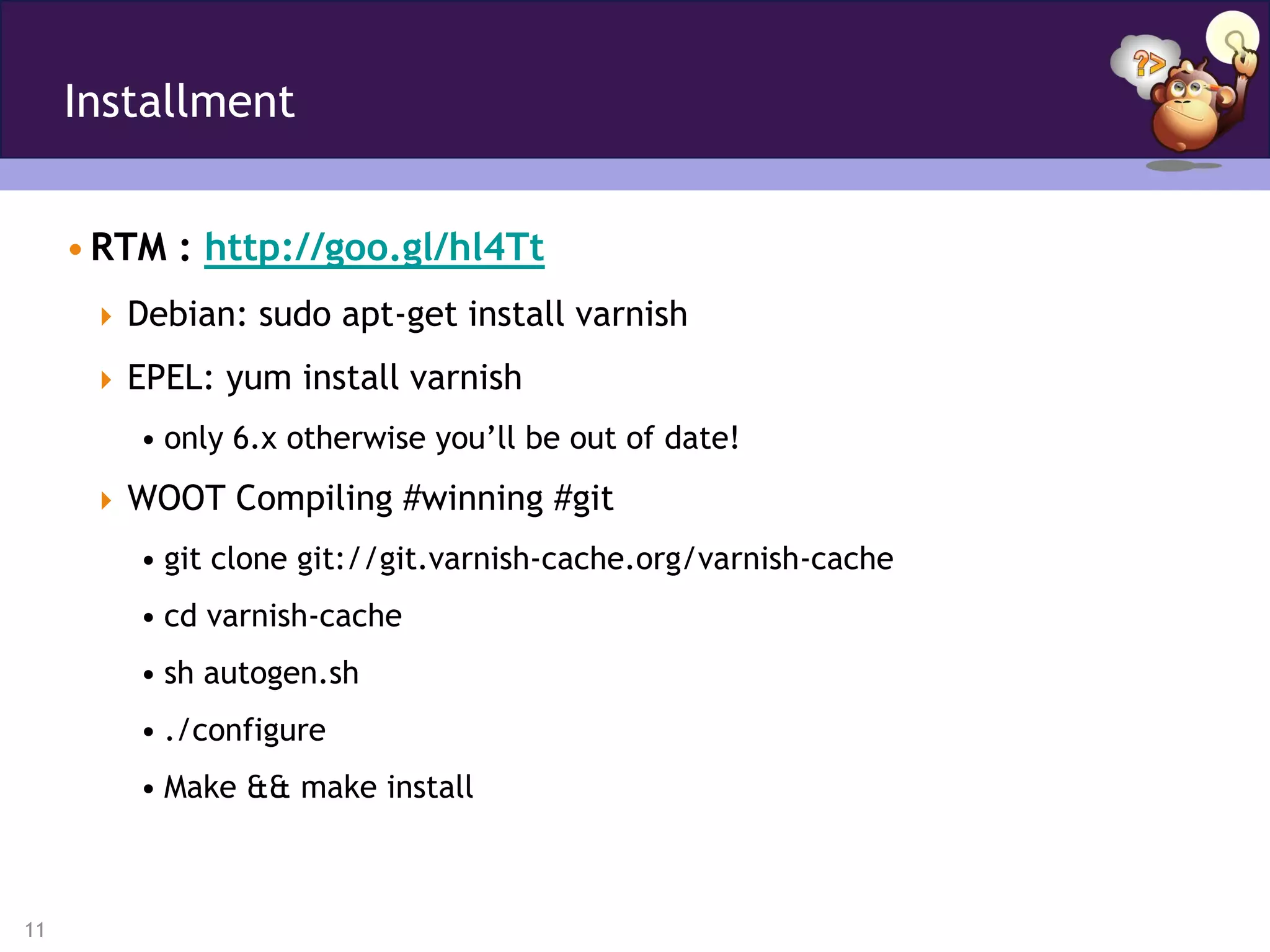 Installment


     • RTM : http://goo.gl/hl4Tt
       Debian: sudo apt-get install varnish

       EPEL: yum install varnish
         • only 6.x otherwise you’ll be out of date!
       WOOT Compiling #winning #git
         • git clone git://git.varnish-cache.org/varnish-cache
         • cd varnish-cache
         • sh autogen.sh
         • ./configure
         • Make && make install



11
 