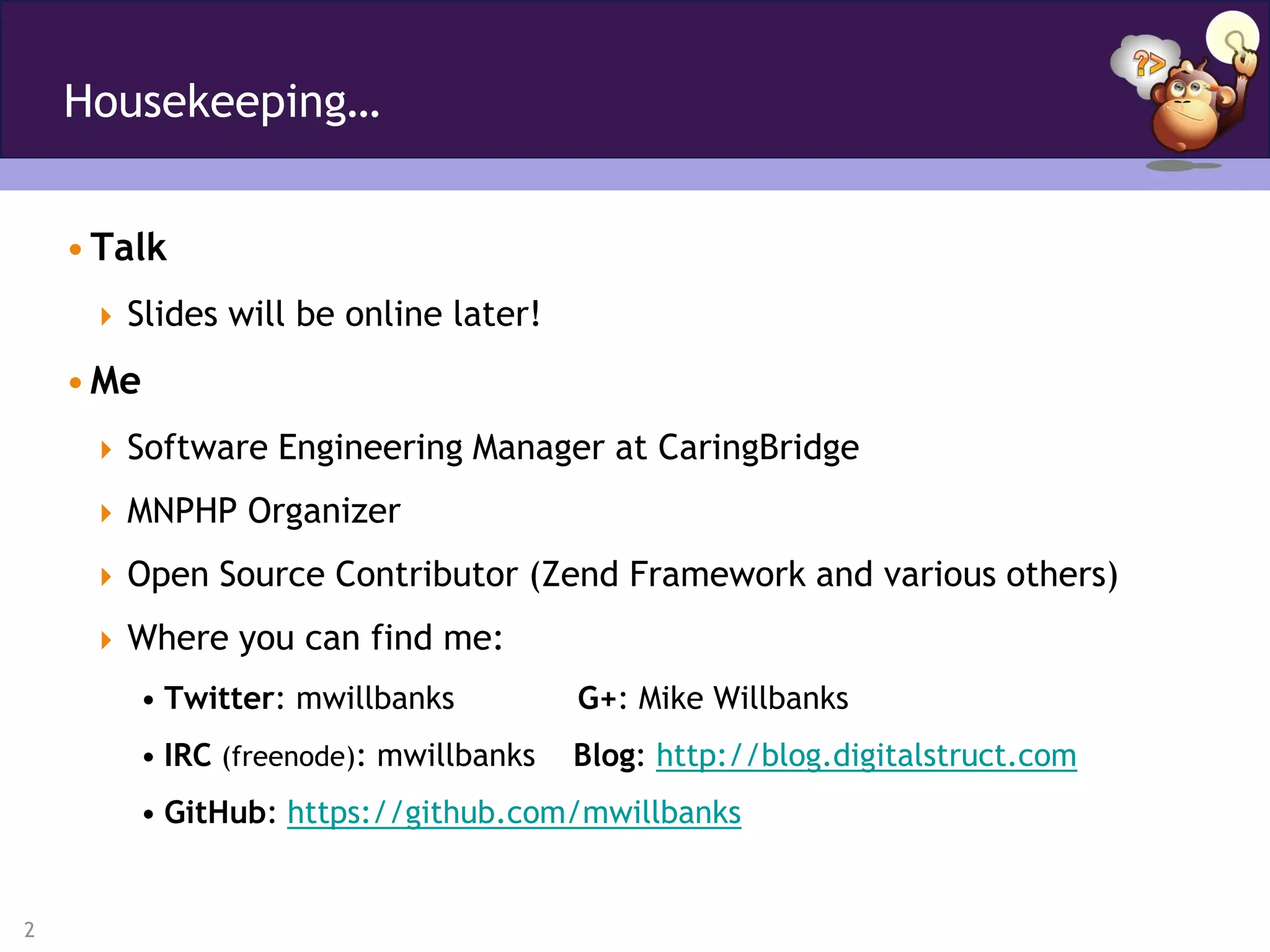 Housekeeping…


    • Talk
      Slides will be online later!

    • Me
      Software Engineering Manager at CaringBridge

      MNPHP Organizer

      Open Source Contributor (Zend Framework and various others)

      Where you can find me:
        • Twitter: mwillbanks          G+: Mike Willbanks
        • IRC (freenode): mwillbanks   Blog: http://blog.digitalstruct.com
        • GitHub: https://github.com/mwillbanks


2
 