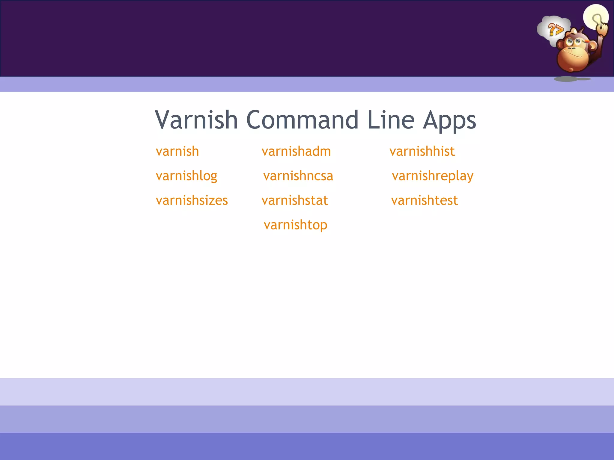 Varnish Command Line Apps
varnish        varnishadm    varnishhist
varnishlog     varnishncsa   varnishreplay
varnishsizes   varnishstat   varnishtest
               varnishtop
 