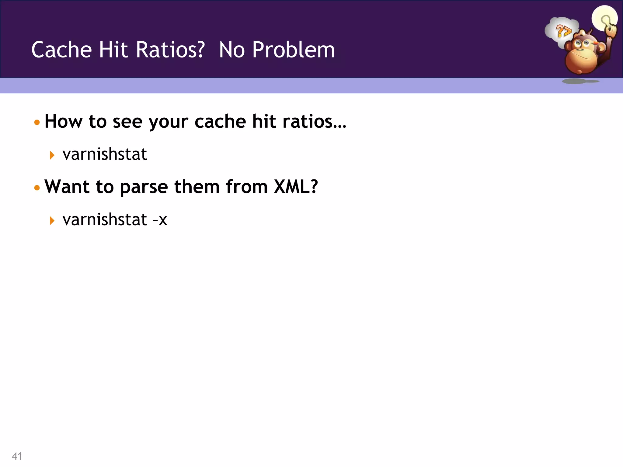 Cache Hit Ratios? No Problem


     • How to see your cache hit ratios…
       varnishstat

     • Want to parse them from XML?
       varnishstat –x




41
 