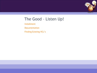 The Good – Listen Up!
Installment
Documentation
Finding Existing VCL’s
 